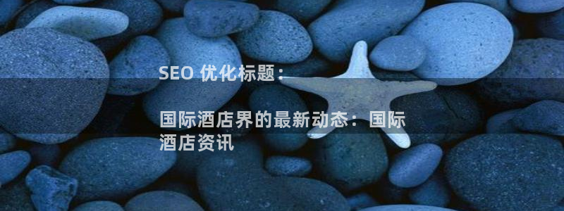 威廉希尔中文网站注册|SEO 优化标题：

国际酒店界的最新